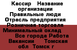 Кассир › Название организации ­ Правильные люди › Отрасль предприятия ­ Розничная торговля › Минимальный оклад ­ 24 000 - Все города Работа » Вакансии   . Томская обл.,Томск г.